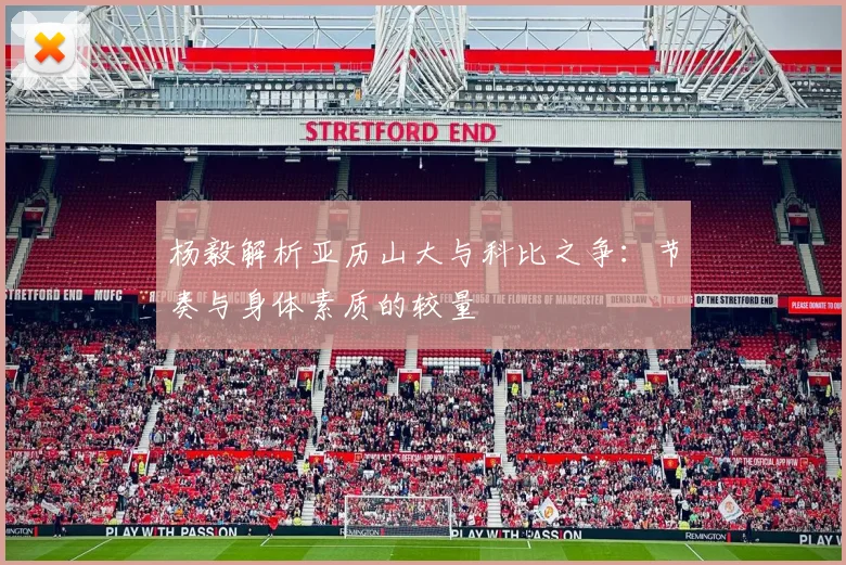 杨毅解析亚历山大与科比之争：节奏与身体素质的较量