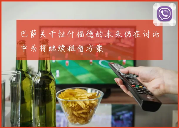 巴萨关于拉什福德的未来仍在讨论中或将继续租借方案
