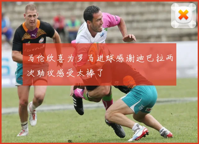 马伦欣喜为罗马进球感谢迪巴拉两次助攻感受太棒了