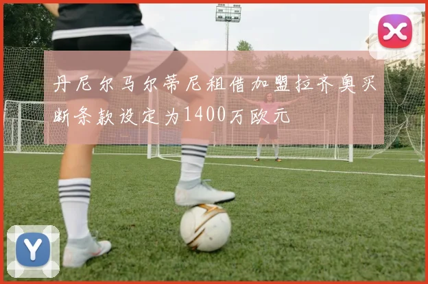 丹尼尔马尔蒂尼租借加盟拉齐奥买断条款设定为1400万欧元