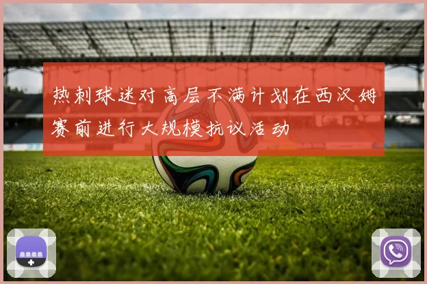 热刺球迷对高层不满计划在西汉姆赛前进行大规模抗议活动
