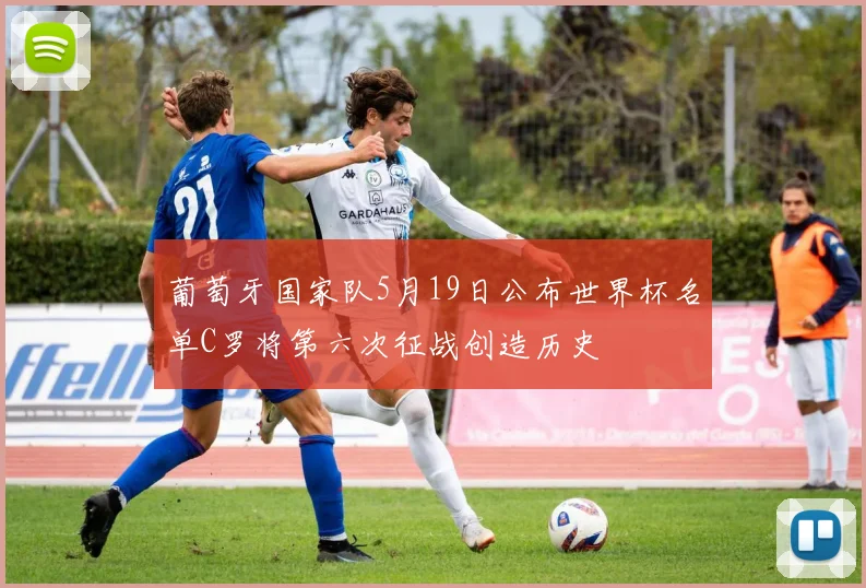 葡萄牙国家队5月19日公布世界杯名单C罗将第六次征战创造历史