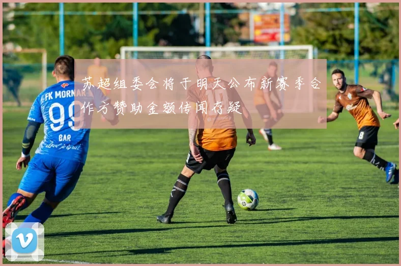 苏超组委会将于明天公布新赛季合作方赞助金额传闻存疑