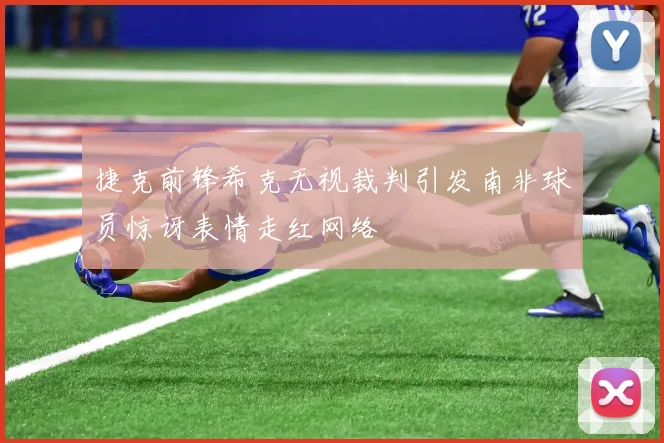 捷克前锋希克无视裁判引发南非球员惊讶表情走红网络