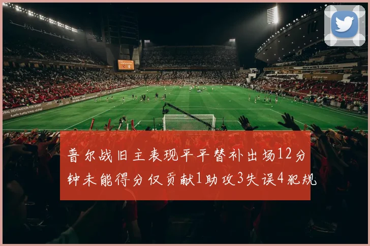 普尔战旧主表现平平替补出场12分钟未能得分仅贡献1助攻3失误4犯规