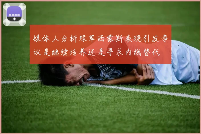 媒体人分析绿军西蒙斯表现引发争议是继续培养还是寻求内线替代