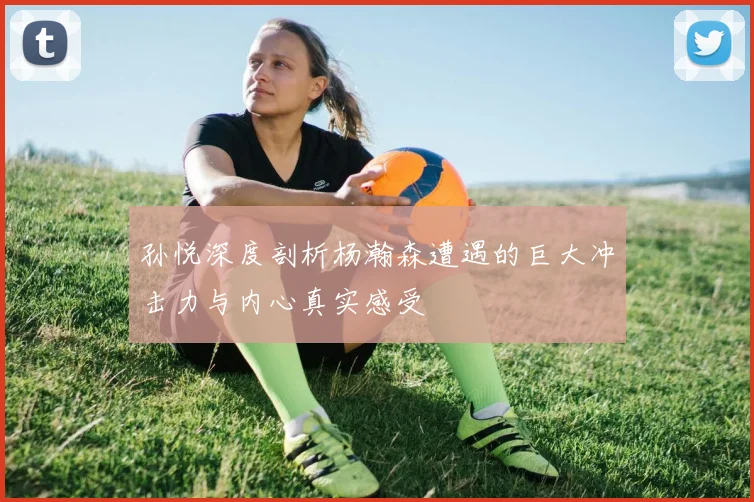 孙悦深度剖析杨瀚森遭遇的巨大冲击力与内心真实感受