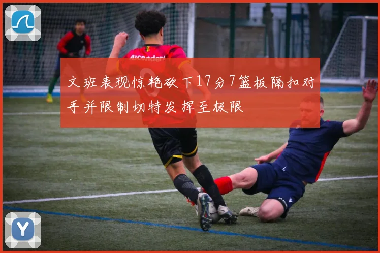 文班表现惊艳砍下17分7篮板隔扣对手并限制切特发挥至极限