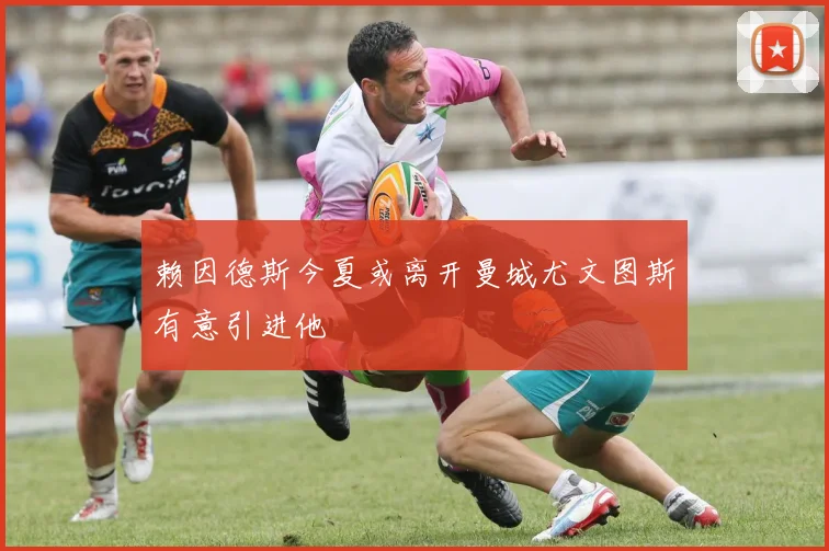 赖因德斯今夏或离开曼城尤文图斯有意引进他