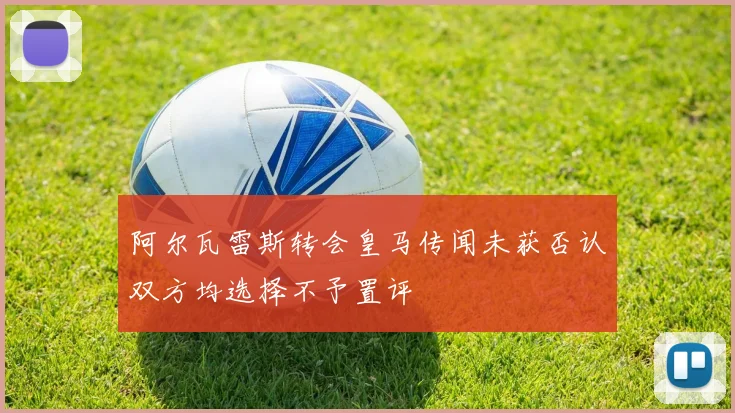 阿尔瓦雷斯转会皇马传闻未获否认双方均选择不予置评