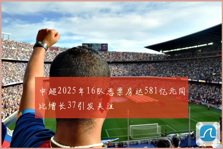 中超2025年16队总票房达581亿元同比增长37引发关注