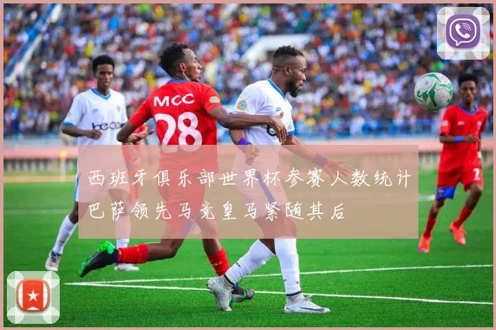 西班牙俱乐部世界杯参赛人数统计巴萨领先马竞皇马紧随其后
