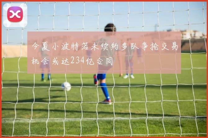 今夏小波特若未续约多队争抢交易机会或达234亿合同