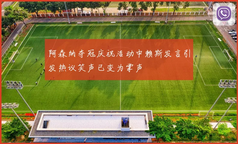 阿森纳夺冠庆祝活动中赖斯发言引发热议笑声已变为掌声
