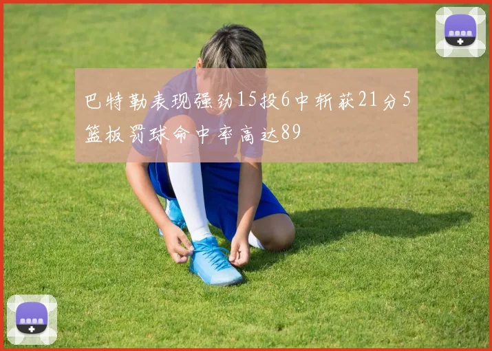 巴特勒表现强劲15投6中斩获21分5篮板罚球命中率高达89