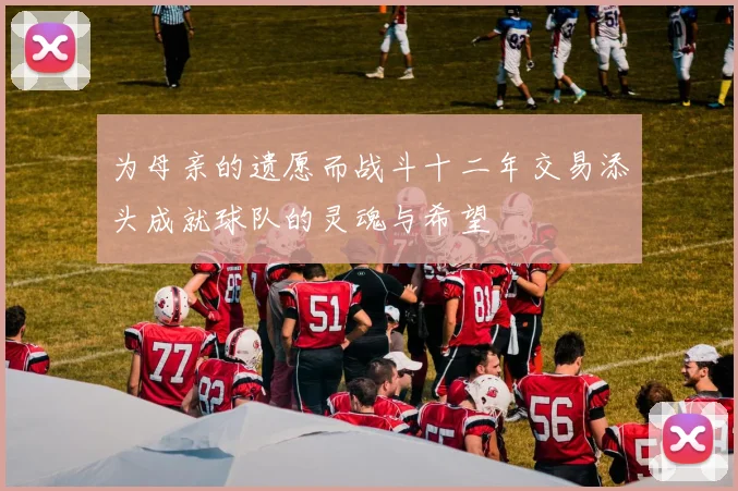 为母亲的遗愿而战斗十二年交易添头成就球队的灵魂与希望