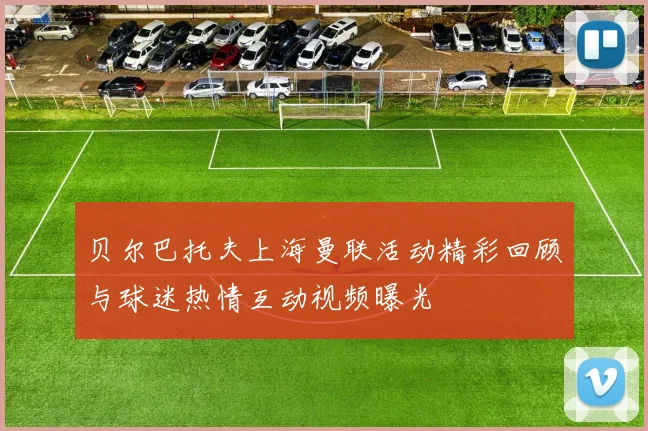 贝尔巴托夫上海曼联活动精彩回顾与球迷热情互动视频曝光