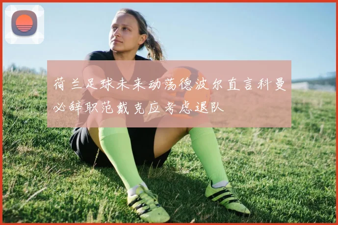 荷兰足球未来动荡德波尔直言科曼必辞职范戴克应考虑退队