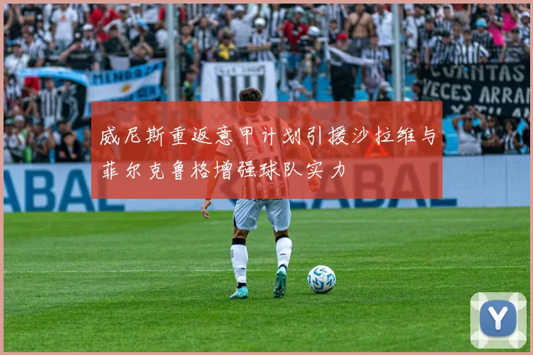 威尼斯重返意甲计划引援沙拉维与菲尔克鲁格增强球队实力