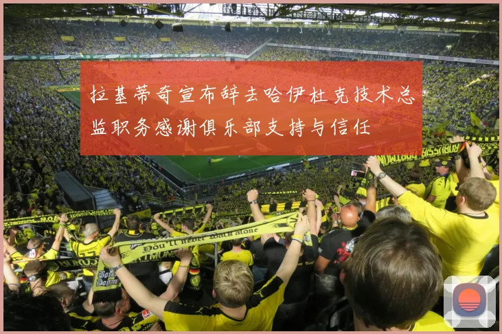 拉基蒂奇宣布辞去哈伊杜克技术总监职务感谢俱乐部支持与信任