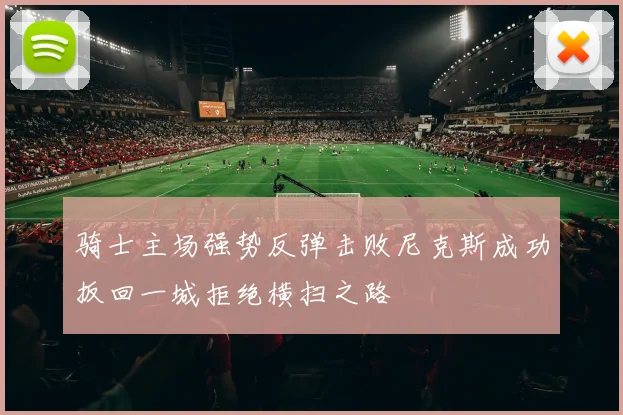 骑士主场强势反弹击败尼克斯成功扳回一城拒绝横扫之路