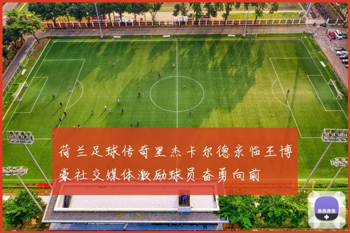 荷兰足球传奇里杰卡尔德亲临王博豪社交媒体激励球员奋勇向前