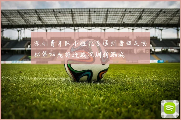 深圳青年队小胜北京通州晋级足协杯第四轮将迎战深圳新鹏城