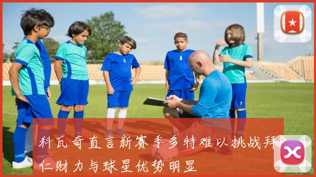 科瓦奇直言新赛季多特难以挑战拜仁财力与球星优势明显