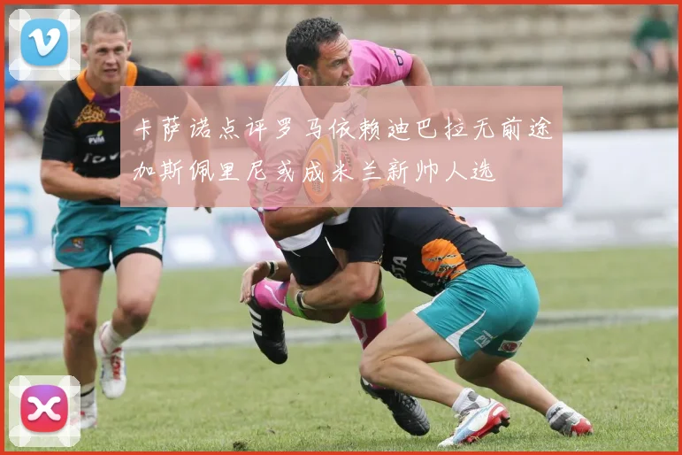 卡萨诺点评罗马依赖迪巴拉无前途加斯佩里尼或成米兰新帅人选