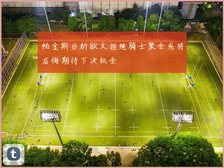 帕金斯分析欧文拒绝骑士聚会或将后悔期待下次机会