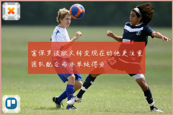 富保罗谈欧文转变现在的他更注重团队配合而非单纯得分