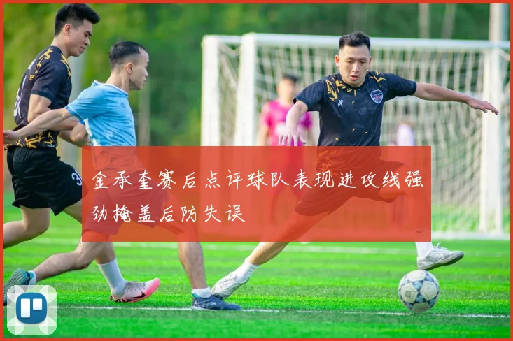 金承奎赛后点评球队表现进攻线强劲掩盖后防失误