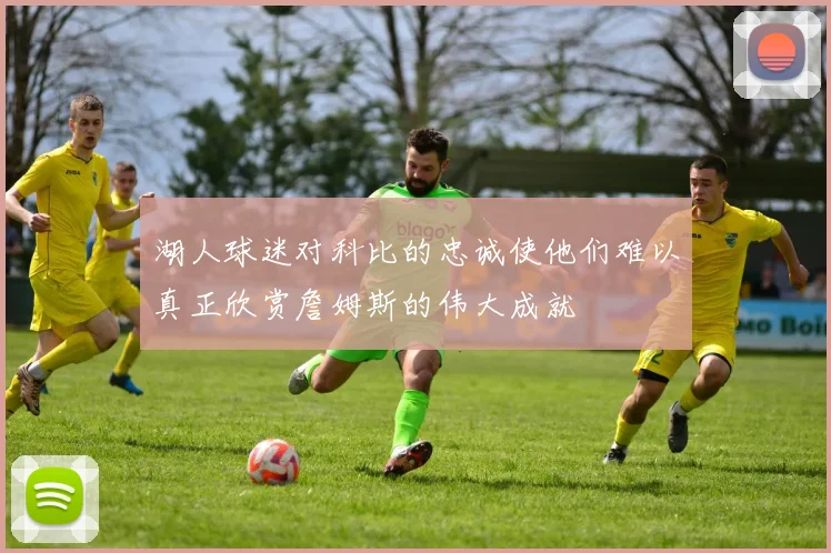湖人球迷对科比的忠诚使他们难以真正欣赏詹姆斯的伟大成就