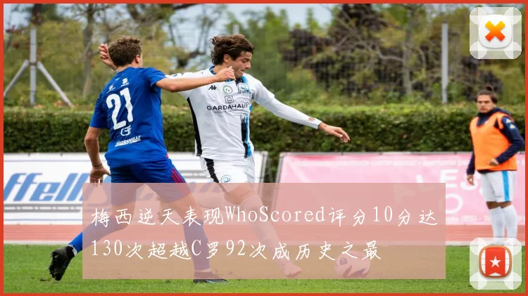 梅西逆天表现WhoScored评分10分达130次超越C罗92次成历史之最