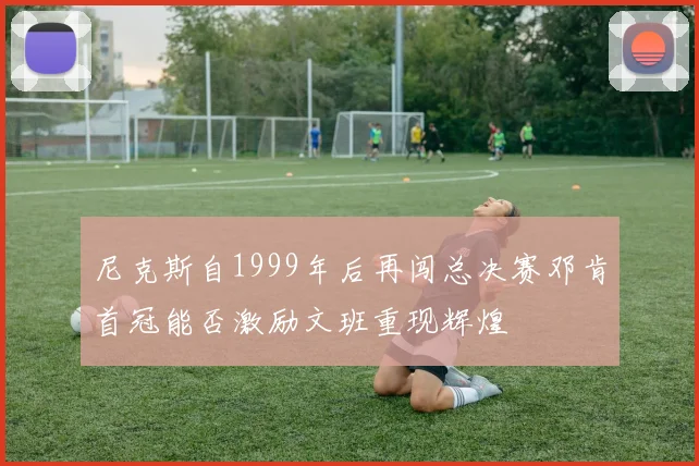 尼克斯自1999年后再闯总决赛邓肯首冠能否激励文班重现辉煌