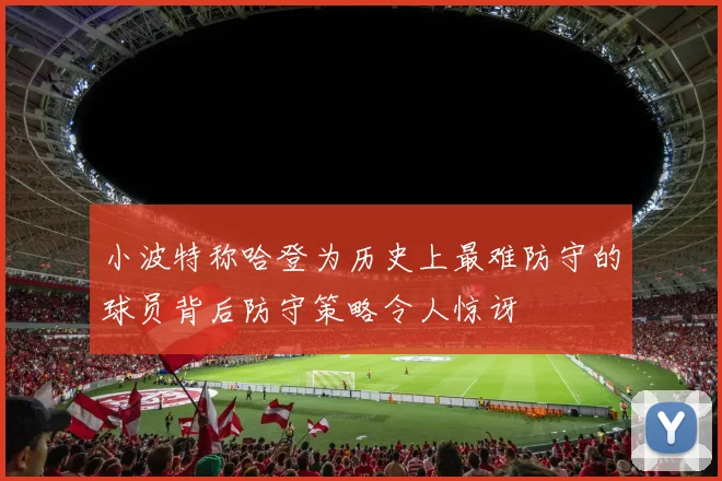 小波特称哈登为历史上最难防守的球员背后防守策略令人惊讶