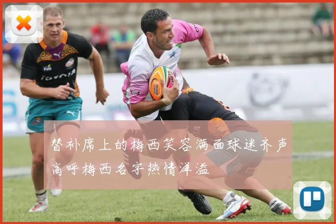 替补席上的梅西笑容满面球迷齐声高呼梅西名字热情洋溢