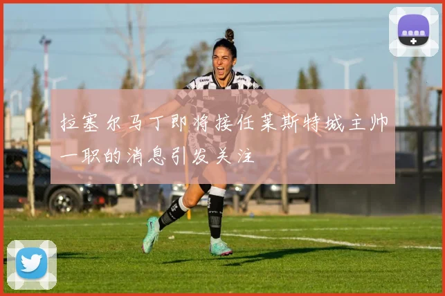 拉塞尔马丁即将接任莱斯特城主帅一职的消息引发关注