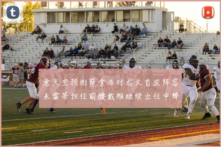 意天空预测萨索洛对尤文首发阵容米雷蒂担任前腰戴维继续出任中锋