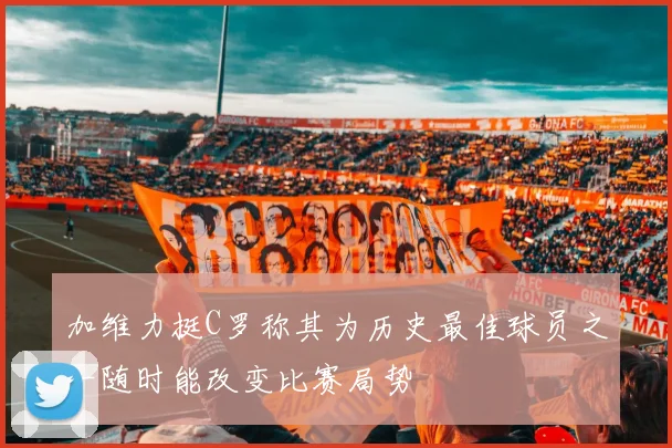 加维力挺C罗称其为历史最佳球员之一随时能改变比赛局势